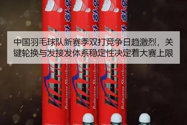 中国羽毛球队新赛季双打竞争日趋激烈，关键轮换与发接发体系稳定性决定着大赛上限